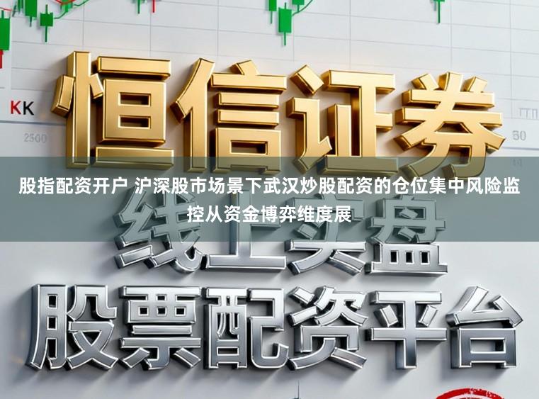 股指配资开户 沪深股市场景下武汉炒股配资的仓位集中风险监控从资金博弈维度展