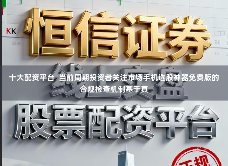 十大配资平台  当前周期投资者关注市场手机选股神器免费版的合规检查机制基于真