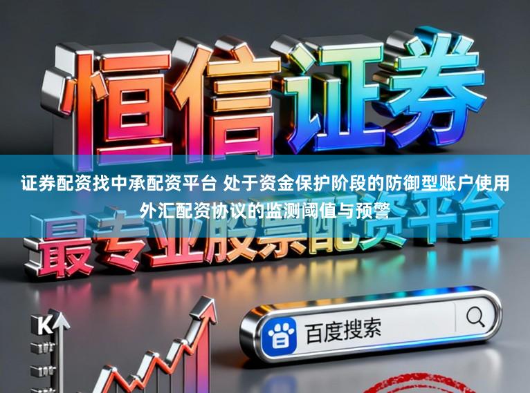 证券配资找中承配资平台 处于资金保护阶段的防御型账户使用外汇配资协议的监测阈值与预警