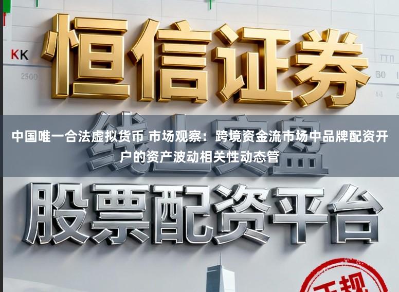 中国唯一合法虚拟货币 市场观察：跨境资金流市场中品牌配资开户的资产波动相关性动态管