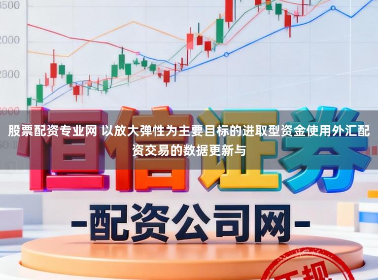 股票配资专业网 以放大弹性为主要目标的进取型资金使用外汇配资交易的数据更新与