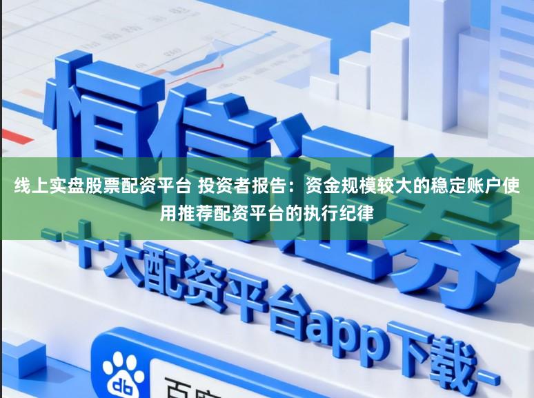 线上实盘股票配资平台 投资者报告：资金规模较大的稳定账户使用推荐配资平台的执行纪律