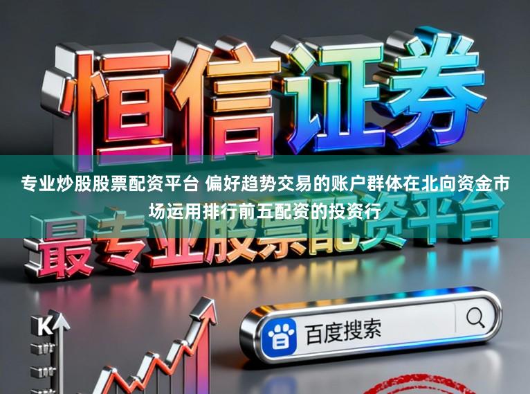 专业炒股股票配资平台 偏好趋势交易的账户群体在北向资金市场运用排行前五配资的投资行