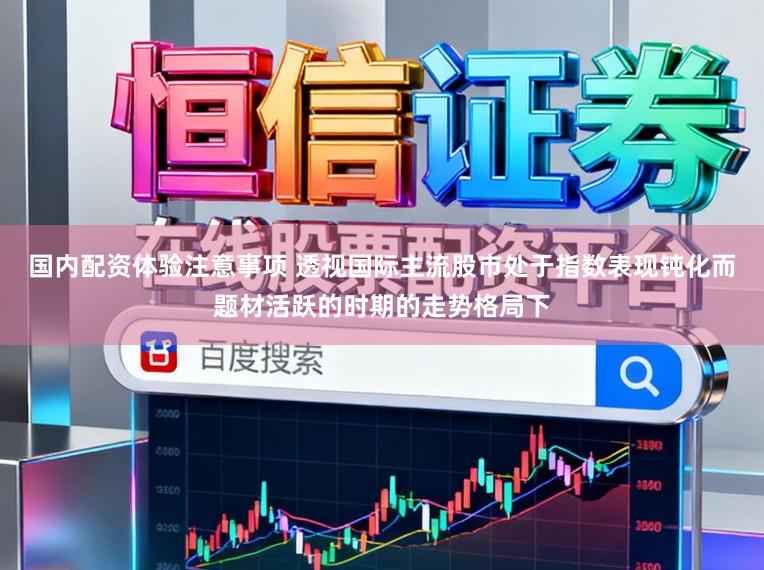 国内配资体验注意事项 透视国际主流股市处于指数表现钝化而题材活跃的时期的走势格局下