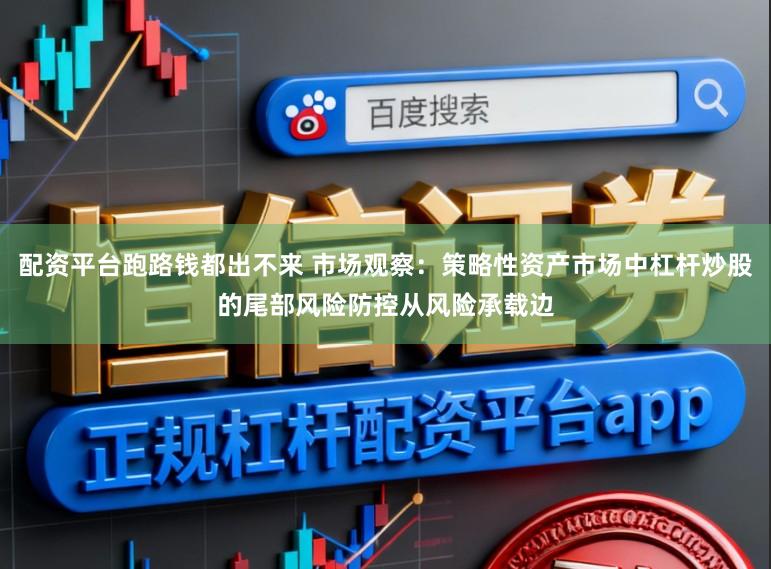 配资平台跑路钱都出不来 市场观察：策略性资产市场中杠杆炒股的尾部风险防控从风险承载边
