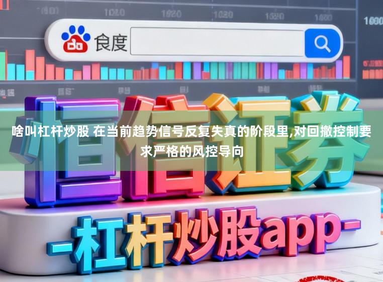 啥叫杠杆炒股 在当前趋势信号反复失真的阶段里，对回撤控制要求严格的风控导向