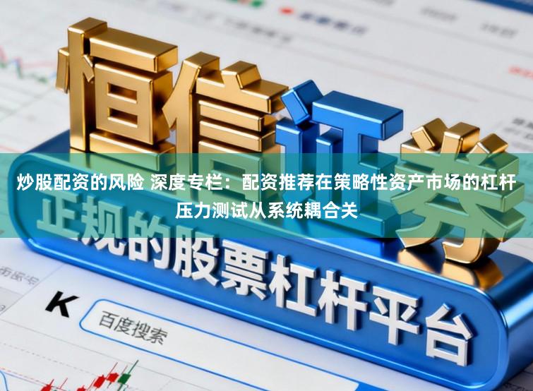 炒股配资的风险 深度专栏：配资推荐在策略性资产市场的杠杆压力测试从系统耦合关