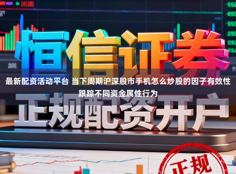 最新配资活动平台 当下周期沪深股市手机怎么炒股的因子有效性跟踪不同资金属性行为