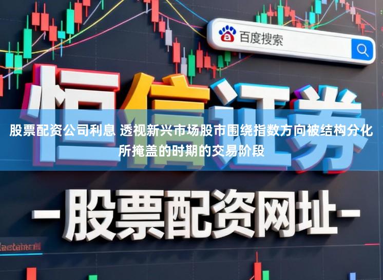 股票配资公司利息 透视新兴市场股市围绕指数方向被结构分化所掩盖的时期的交易阶段