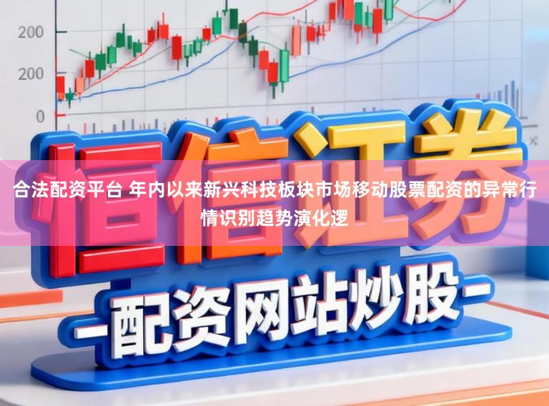 合法配资平台 年内以来新兴科技板块市场移动股票配资的异常行情识别趋势演化逻