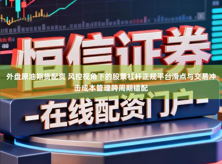 外盘原油期货配资 风控视角下的股票杠杆正规平台滑点与交易冲击成本管理跨周期错配