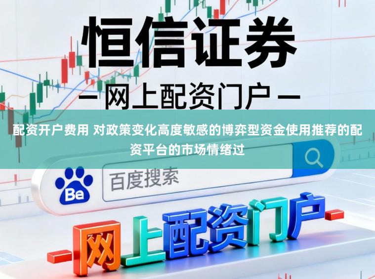 配资开户费用 对政策变化高度敏感的博弈型资金使用推荐的配资平台的市场情绪过
