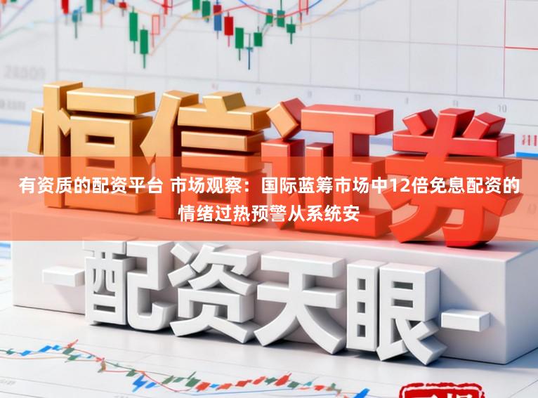 有资质的配资平台 市场观察：国际蓝筹市场中12倍免息配资的情绪过热预警从系统安