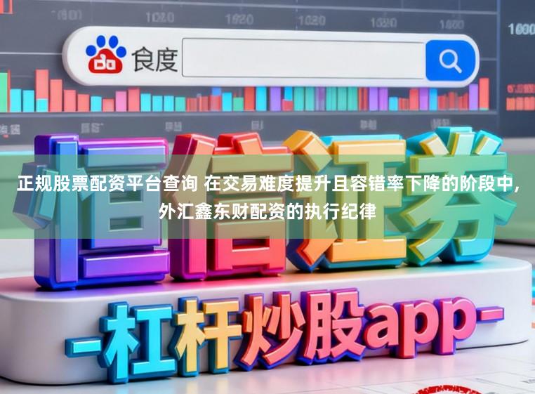 正规股票配资平台查询 在交易难度提升且容错率下降的阶段中，外汇鑫东财配资的执行纪律