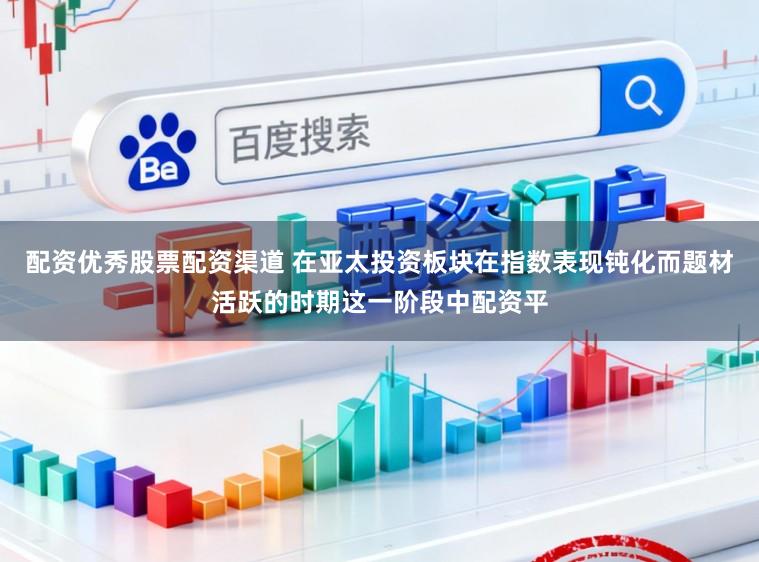 配资优秀股票配资渠道 在亚太投资板块在指数表现钝化而题材活跃的时期这一阶段中配资平