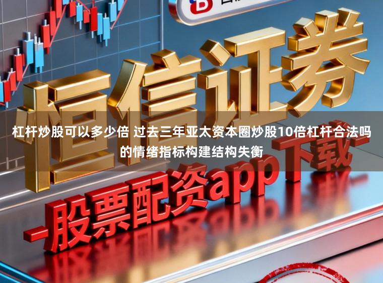 杠杆炒股可以多少倍 过去三年亚太资本圈炒股10倍杠杆合法吗的情绪指标构建结构失衡