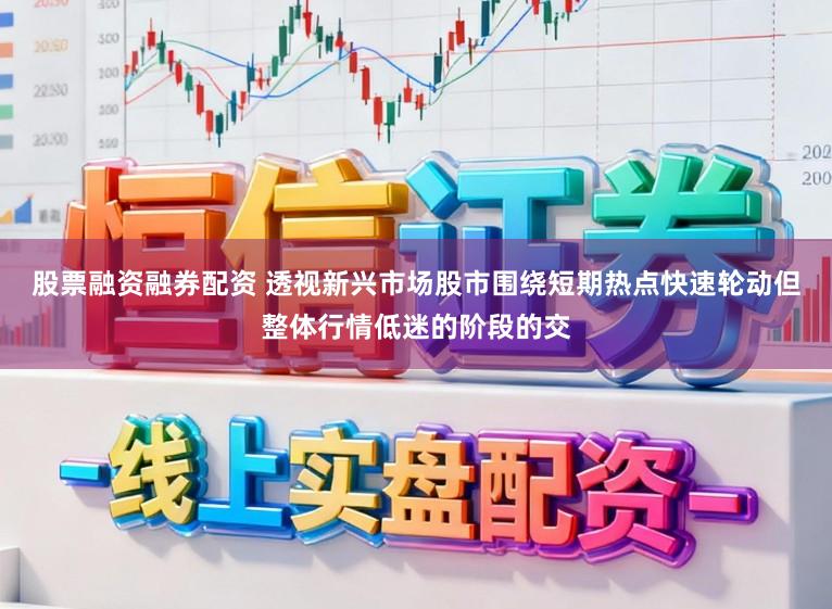 股票融资融券配资 透视新兴市场股市围绕短期热点快速轮动但整体行情低迷的阶段的交