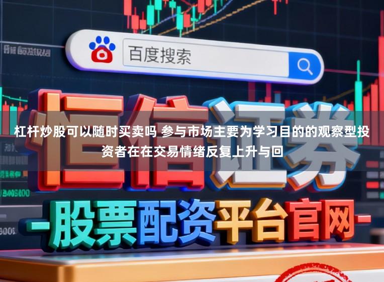 杠杆炒股可以随时买卖吗 参与市场主要为学习目的的观察型投资者在在交易情绪反复上升与回