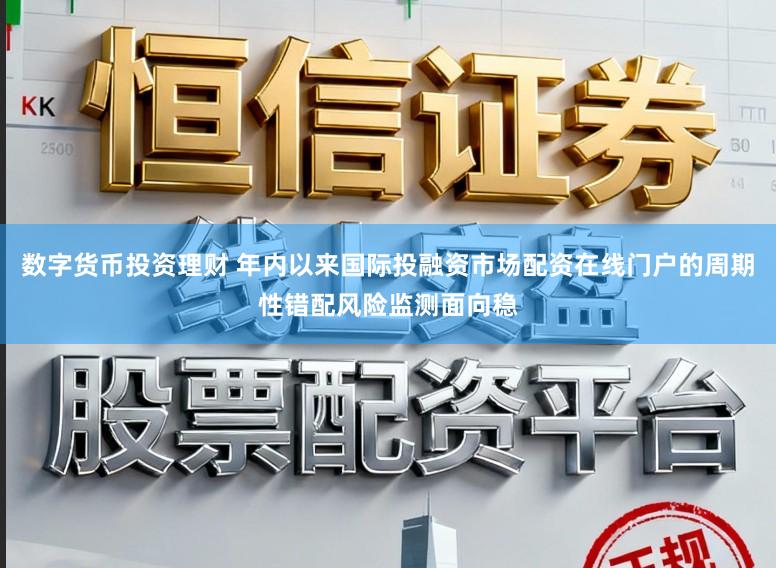 数字货币投资理财 年内以来国际投融资市场配资在线门户的周期性错配风险监测面向稳