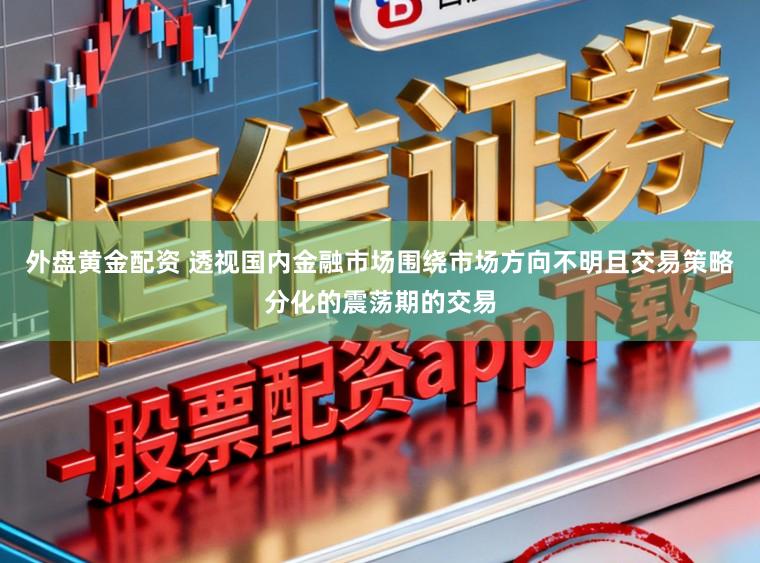 外盘黄金配资 透视国内金融市场围绕市场方向不明且交易策略分化的震荡期的交易