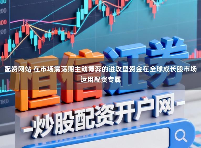 配资网站 在市场震荡期主动博弈的进攻型资金在全球成长股市场运用配资专属