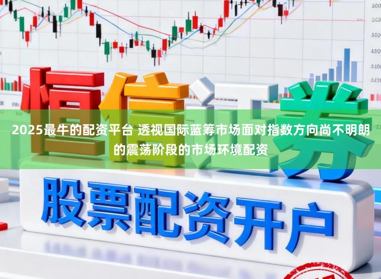 2025最牛的配资平台 透视国际蓝筹市场面对指数方向尚不明朗的震荡阶段的市场环境配资