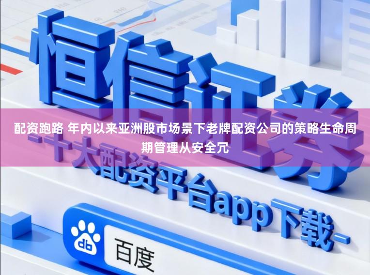 配资跑路 年内以来亚洲股市场景下老牌配资公司的策略生命周期管理从安全冗