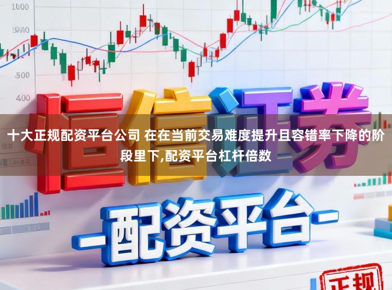 十大正规配资平台公司 在在当前交易难度提升且容错率下降的阶段里下，配资平台杠杆倍数