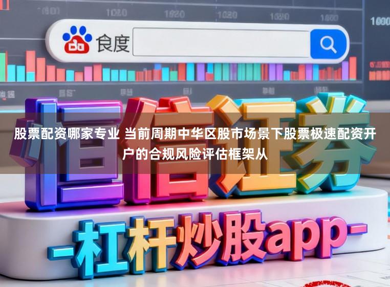 股票配资哪家专业 当前周期中华区股市场景下股票极速配资开户的合规风险评估框架从