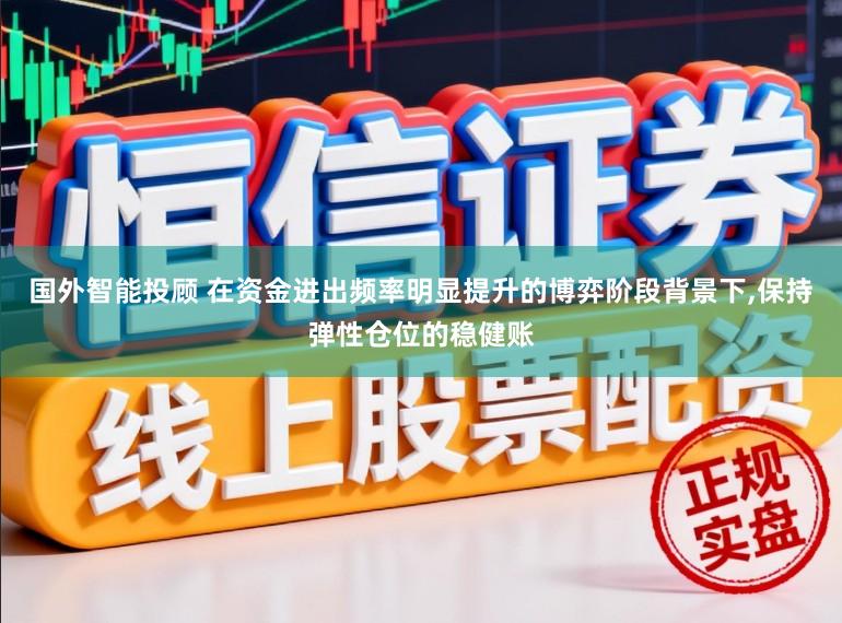 国外智能投顾 在资金进出频率明显提升的博弈阶段背景下,保持弹性仓位的稳健账