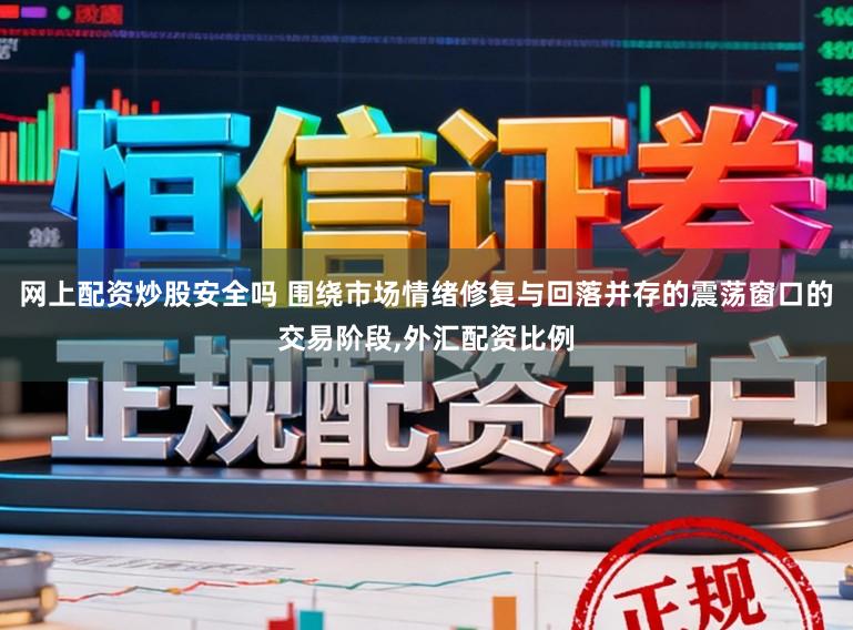 网上配资炒股安全吗 围绕市场情绪修复与回落并存的震荡窗口的交易阶段，外汇配资比例