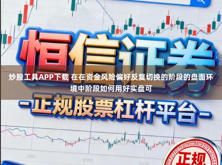 炒股工具APP下载 在在资金风险偏好反复切换的阶段的盘面环境中阶段如何用好实盘可