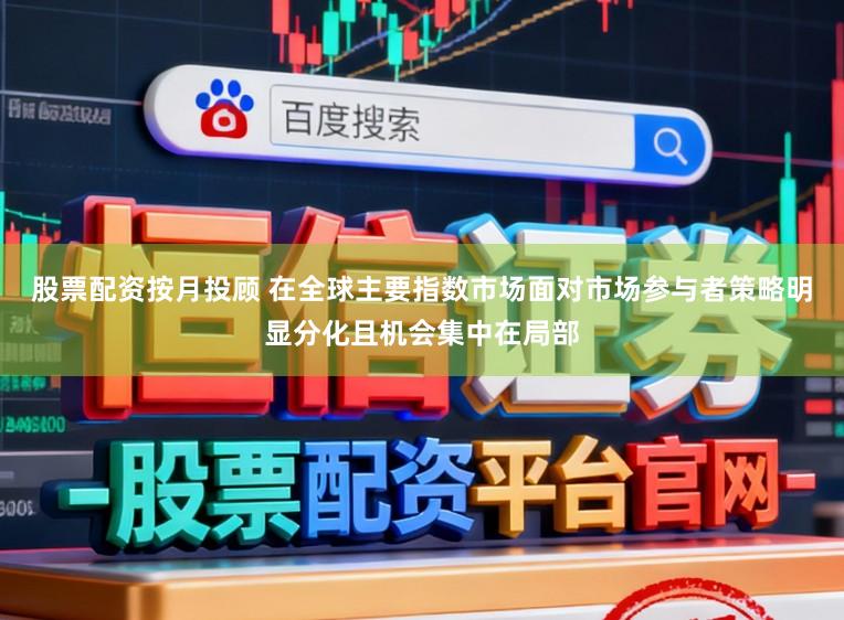 股票配资按月投顾 在全球主要指数市场面对市场参与者策略明显分化且机会集中在局部