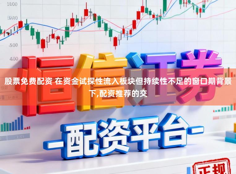 股票免费配资 在资金试探性流入板块但持续性不足的窗口期背景下，配资推荐的交