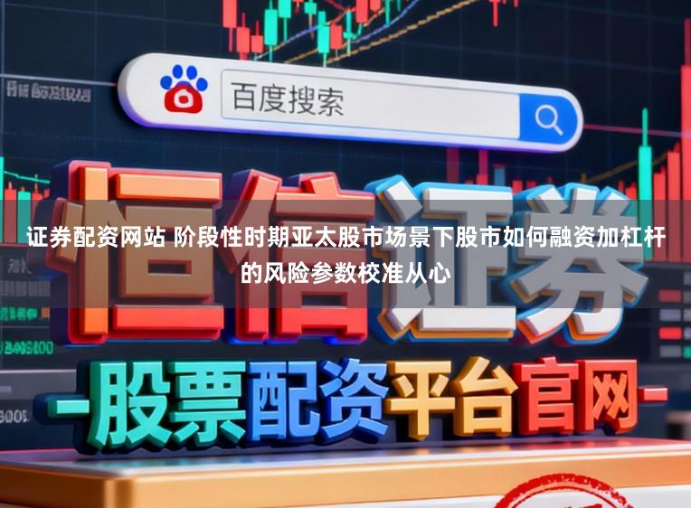 证券配资网站 阶段性时期亚太股市场景下股市如何融资加杠杆的风险参数校准从心