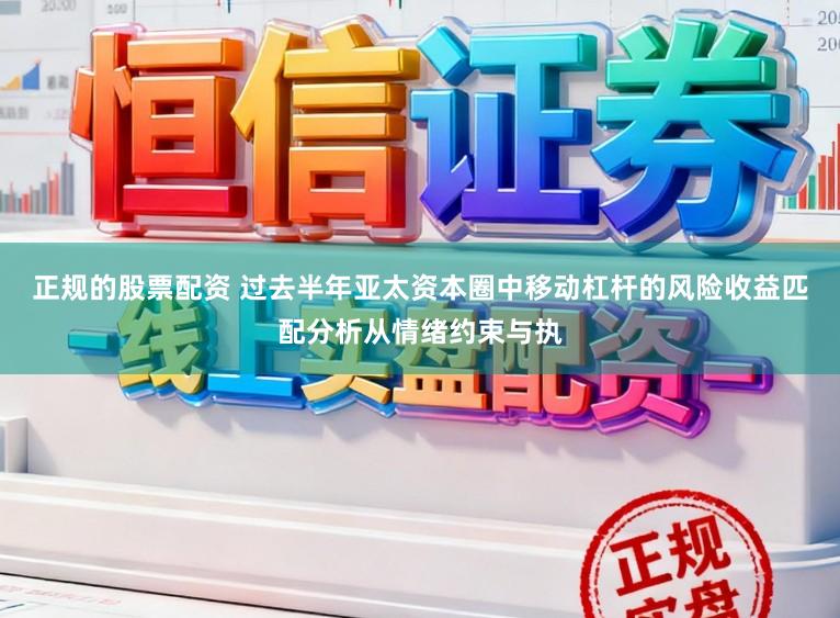 正规的股票配资 过去半年亚太资本圈中移动杠杆的风险收益匹配分析从情绪约束与执