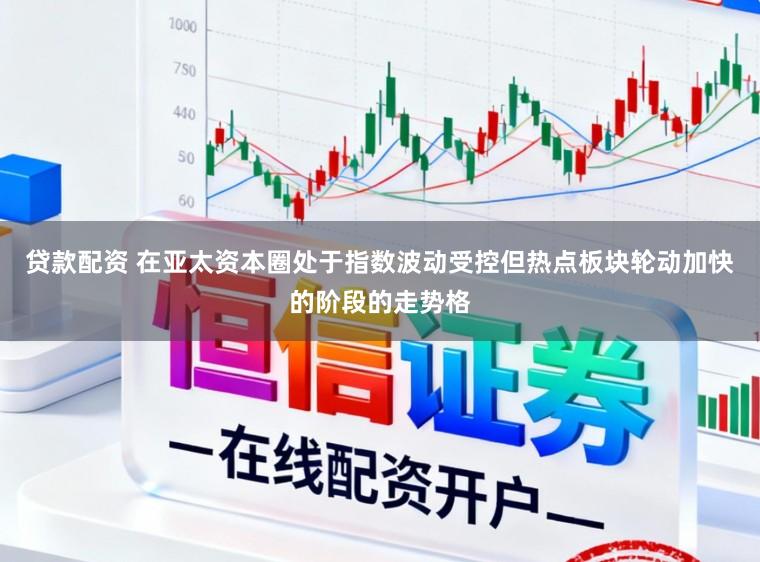 贷款配资 在亚太资本圈处于指数波动受控但热点板块轮动加快的阶段的走势格