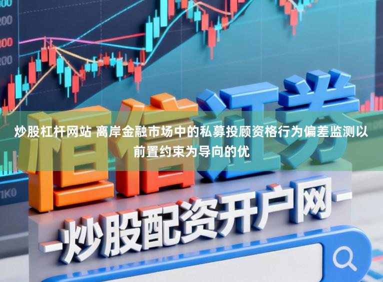 炒股杠杆网站 离岸金融市场中的私募投顾资格行为偏差监测以前置约束为导向的优