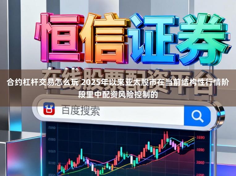 合约杠杆交易怎么玩 2025年以来亚太股市在当前结构性行情阶段里中配资风险控制的