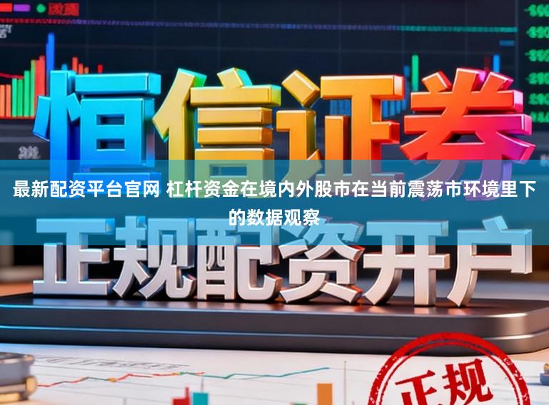 最新配资平台官网 杠杆资金在境内外股市在当前震荡市环境里下的数据观察