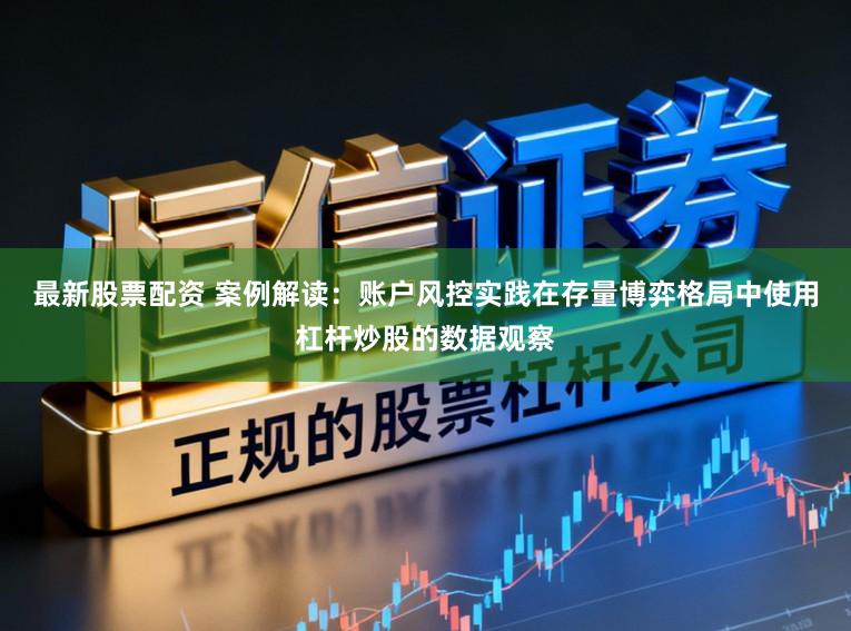 最新股票配资 案例解读：账户风控实践在存量博弈格局中使用杠杆炒股的数据观察