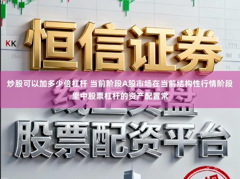 炒股可以加多少倍杠杆 当前阶段A股市场在当前结构性行情阶段里中股票杠杆的资产配置常