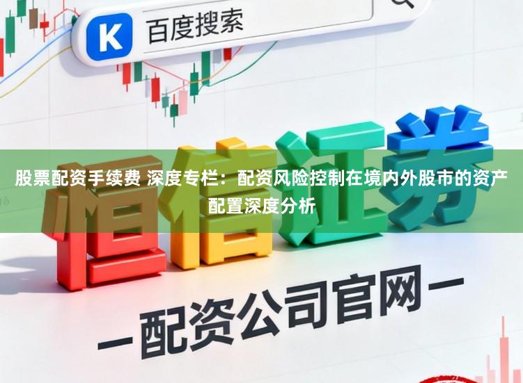 股票配资手续费 深度专栏：配资风险控制在境内外股市的资产配置深度分析