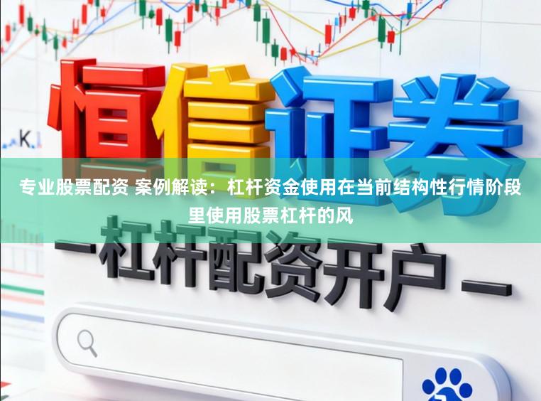 专业股票配资 案例解读：杠杆资金使用在当前结构性行情阶段里使用股票杠杆的风