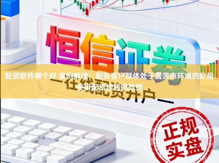 配资软件哪个好 案例解读：配资客户群体处于震荡市环境的阶段使用配资炒股的数据
