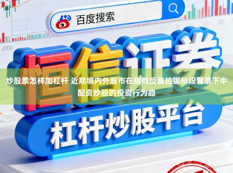 炒股票怎样加杠杆 近期境内外股市在指数反复拉锯阶段背景下中配资炒股的投资行为趋