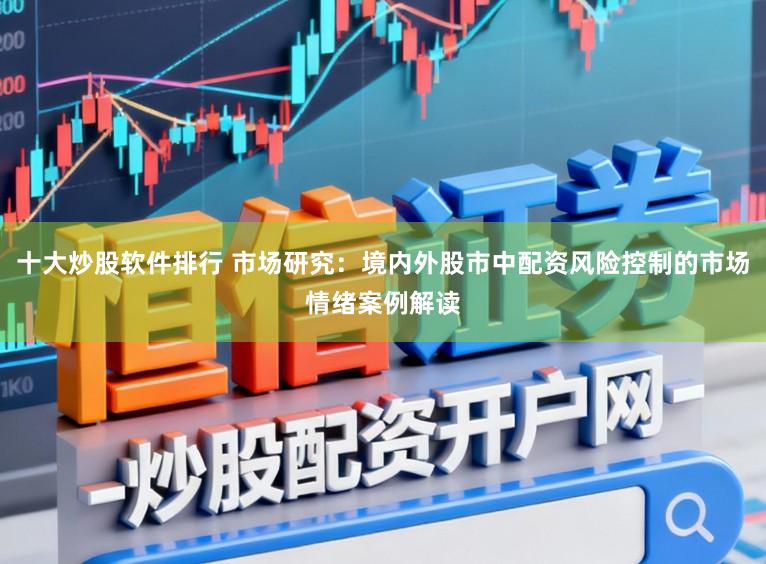 十大炒股软件排行 市场研究：境内外股市中配资风险控制的市场情绪案例解读