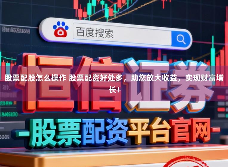 股票配股怎么操作 股票配资好处多，助您放大收益，实现财富增长！