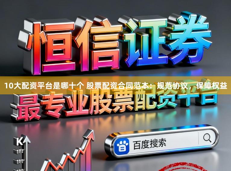 10大配资平台是哪十个 股票配资合同范本：规范协议，保障权益