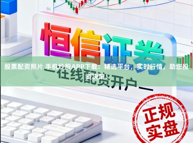 股票配资照片 手机炒股APP下载：精选平台，实时行情，助您投资决策！